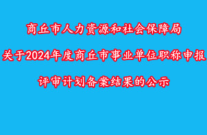 商丘市人力资源和社会保障局关于2024年度商丘市事业单位职称申报评审计划备案结果的公示